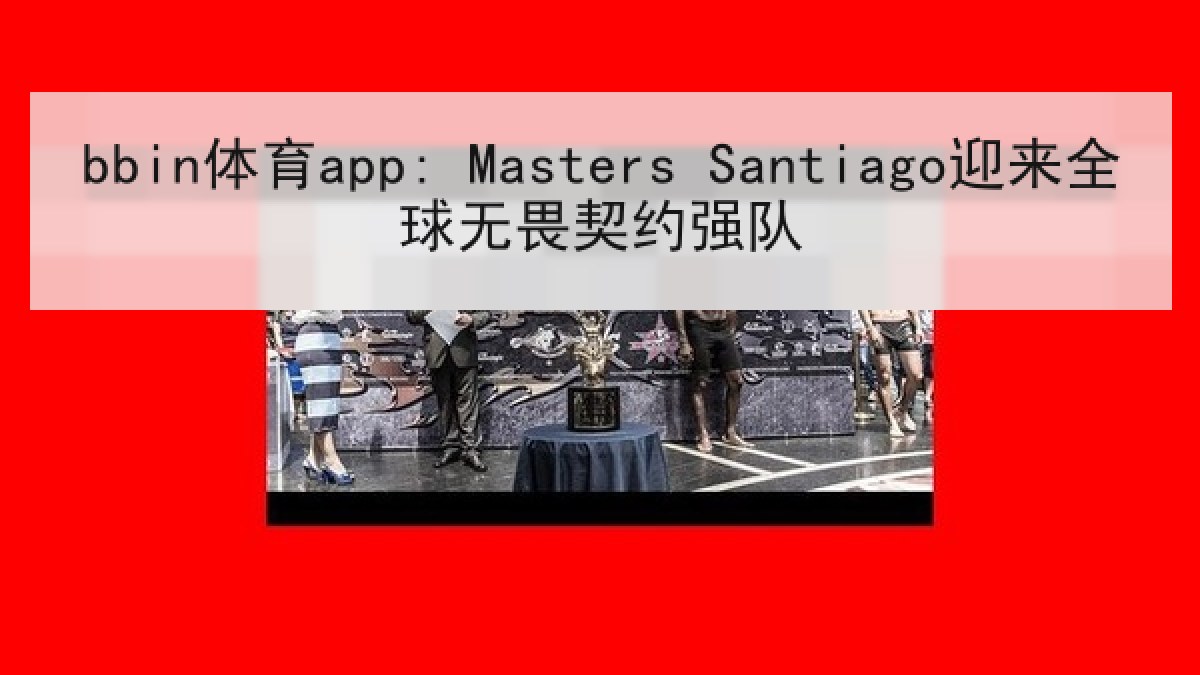 bbin体育app: Masters Santiago迎来全球无畏契约强队