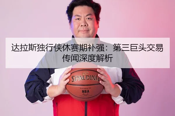 达拉斯独行侠休赛期补强：第三巨头交易传闻深度解析