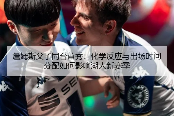 詹姆斯父子同台首秀：化学反应与出场时间分配如何影响湖人新赛季