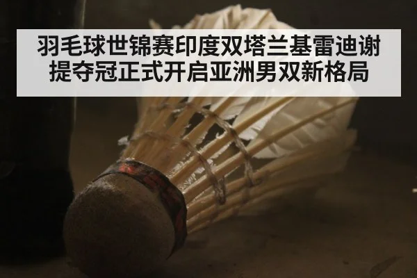 羽毛球世锦赛印度双塔兰基雷迪谢提夺冠正式开启亚洲男双新格局