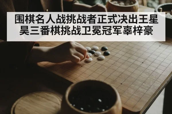 围棋名人战挑战者正式决出王星昊三番棋挑战卫冕冠军辜梓豪