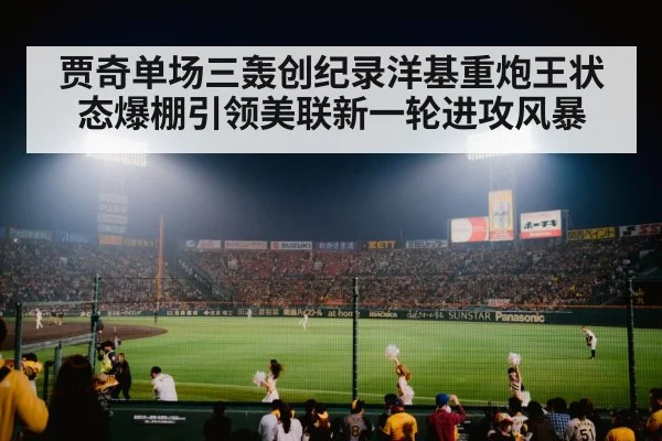 贾奇单场三轰创纪录洋基重炮王状态爆棚引领美联新一轮进攻风暴