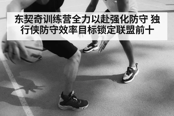 东契奇训练营全力以赴强化防守 独行侠防守效率目标锁定联盟前十